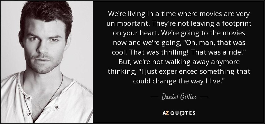 We're living in a time where movies are very unimportant. They're not leaving a footprint on your heart. We're going to the movies now and we're going, 