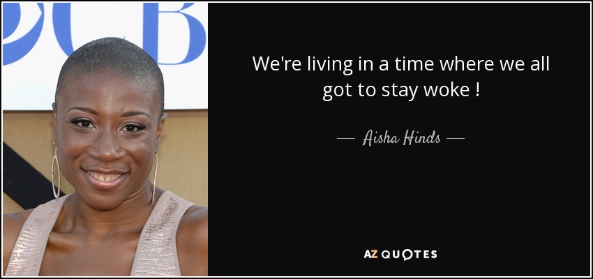 We're living in a time where we all got to stay woke ! - Aisha Hinds
