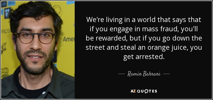 We're living in a world that says that if you engage in mass fraud, you'll be rewarded, but if you go down the street and steal an orange juice, you get arrested. - Ramin Bahrani