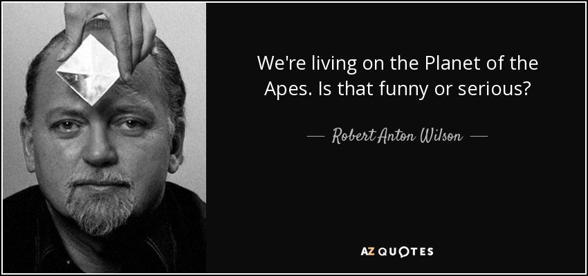 We're living on the Planet of the Apes. Is that funny or serious? - Robert Anton Wilson