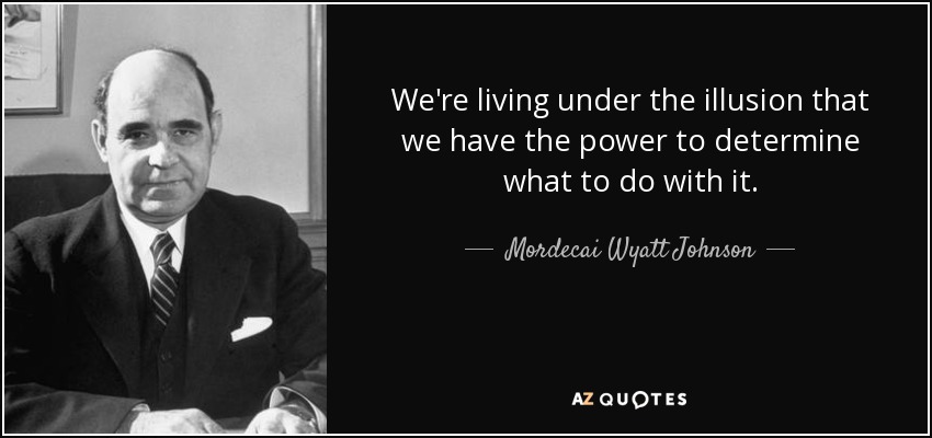 We're living under the illusion that we have the power to determine what to do with it. - Mordecai Wyatt Johnson
