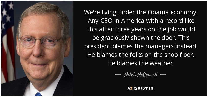 We're living under the Obama economy. Any CEO in America with a record like this after three years on the job would be graciously shown the door. This president blames the managers instead. He blames the folks on the shop floor. He blames the weather. - Mitch McConnell