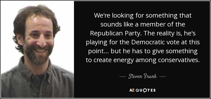 We're looking for something that sounds like a member of the Republican Party. The reality is, he's playing for the Democratic vote at this point ... but he has to give something to create energy among conservatives. - Steven Frank
