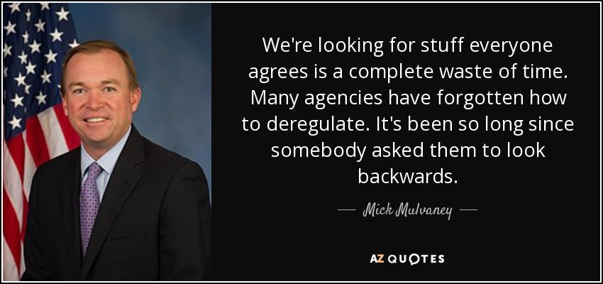 We're looking for stuff everyone agrees is a complete waste of time. Many agencies have forgotten how to deregulate. It's been so long since somebody asked them to look backwards. - Mick Mulvaney