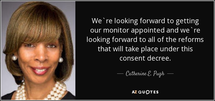 We`re looking forward to getting our monitor appointed and we`re looking forward to all of the reforms that will take place under this consent decree. - Catherine E. Pugh