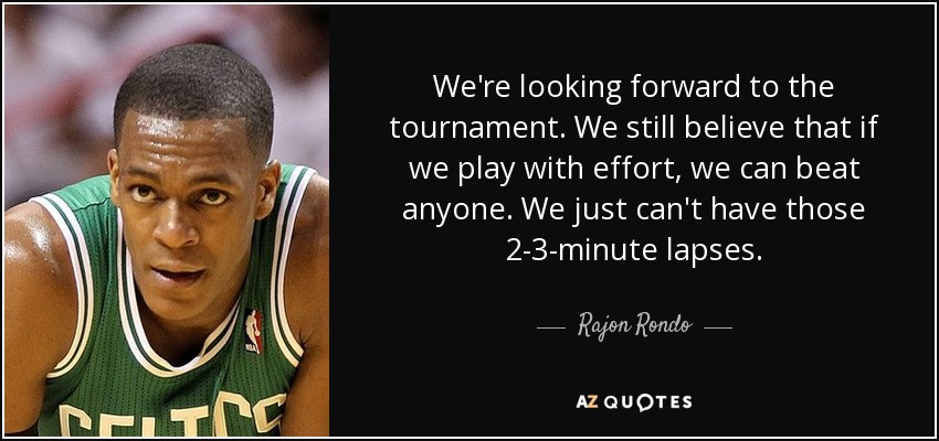 We're looking forward to the tournament. We still believe that if we play with effort, we can beat anyone. We just can't have those 2-3-minute lapses. - Rajon Rondo