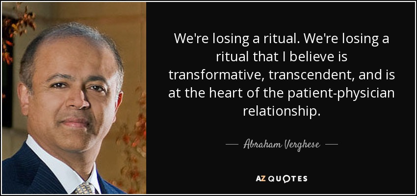 We're losing a ritual. We're losing a ritual that I believe is transformative, transcendent, and is at the heart of the patient-physician relationship. - Abraham Verghese
