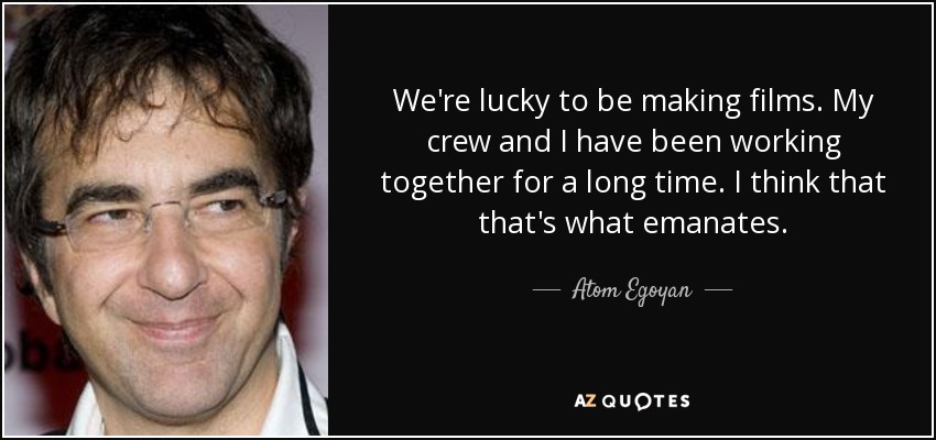 We're lucky to be making films. My crew and I have been working together for a long time. I think that that's what emanates. - Atom Egoyan