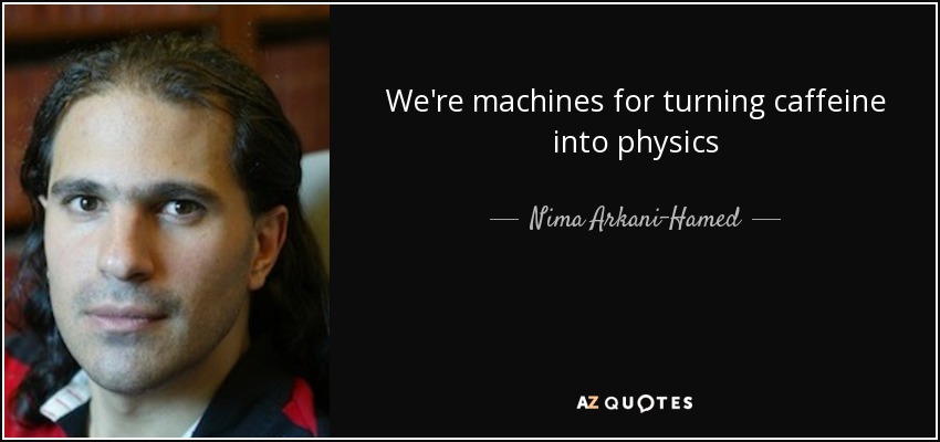 We're machines for turning caffeine into physics - Nima Arkani-Hamed