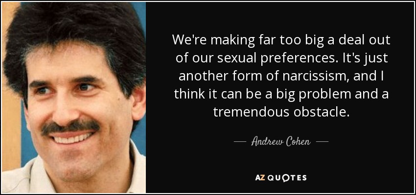 We're making far too big a deal out of our sexual preferences. It's just another form of narcissism, and I think it can be a big problem and a tremendous obstacle. - Andrew Cohen