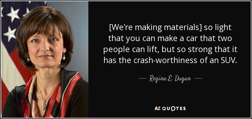 [We're making materials] so light that you can make a car that two people can lift, but so strong that it has the crash-worthiness of an SUV. - Regina E. Dugan