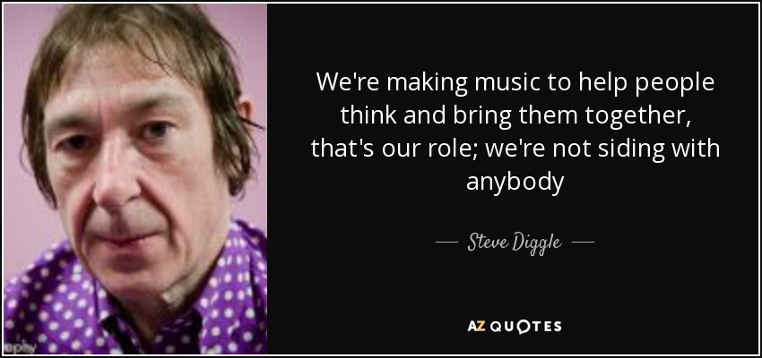 We're making music to help people think and bring them together, that's our role; we're not siding with anybody - Steve Diggle