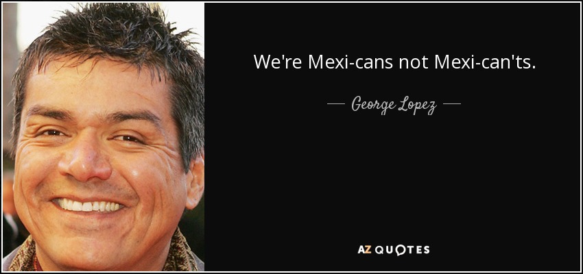 We're Mexi-cans not Mexi-can'ts. - George Lopez