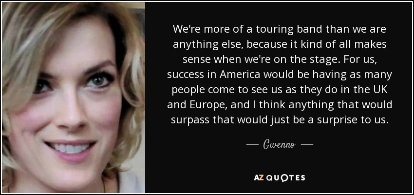 We're more of a touring band than we are anything else, because it kind of all makes sense when we're on the stage. For us, success in America would be having as many people come to see us as they do in the UK and Europe, and I think anything that would surpass that would just be a surprise to us. - Gwenno