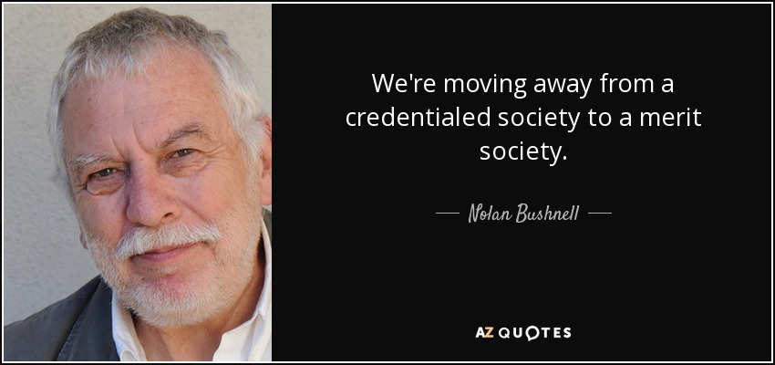 We're moving away from a credentialed society to a merit society. - Nolan Bushnell