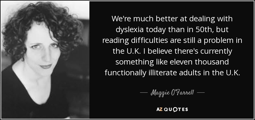 We're much better at dealing with dyslexia today than in 50th, but reading difficulties are still a problem in the U.K. I believe there's currently something like eleven thousand functionally illiterate adults in the U.K. - Maggie O'Farrell