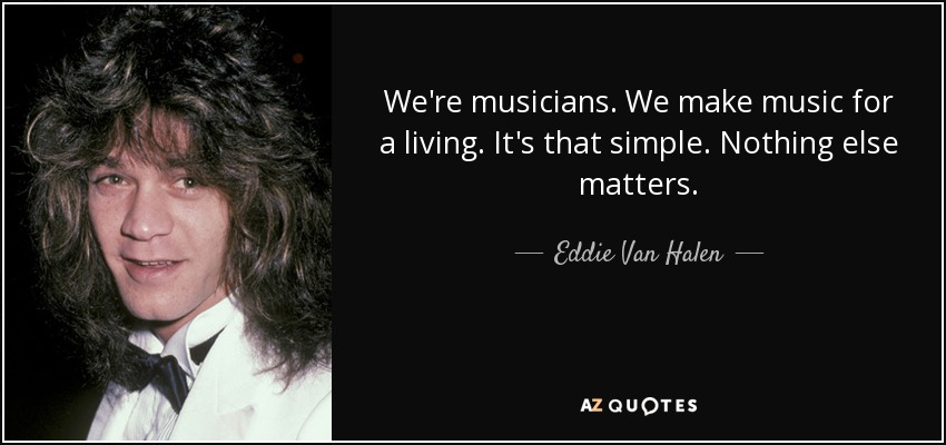 We're musicians. We make music for a living. It's that simple. Nothing else matters. - Eddie Van Halen
