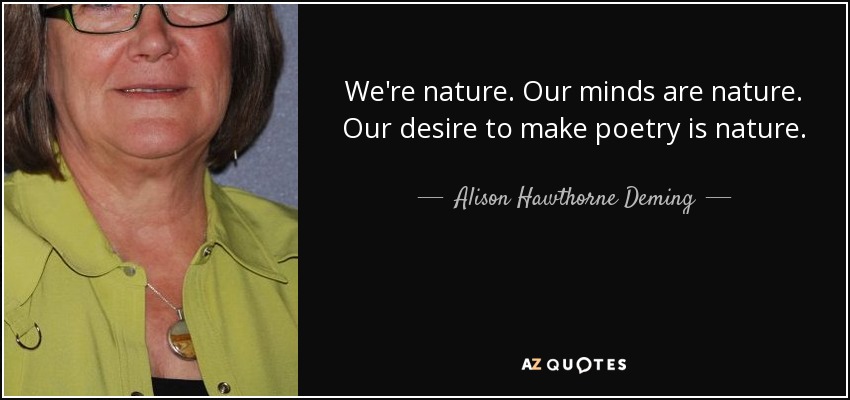 We're nature. Our minds are nature. Our desire to make poetry is nature. - Alison Hawthorne Deming