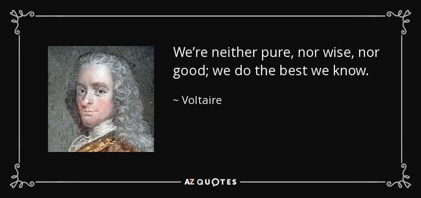 We’re neither pure, nor wise, nor good; we do the best we know. - Voltaire