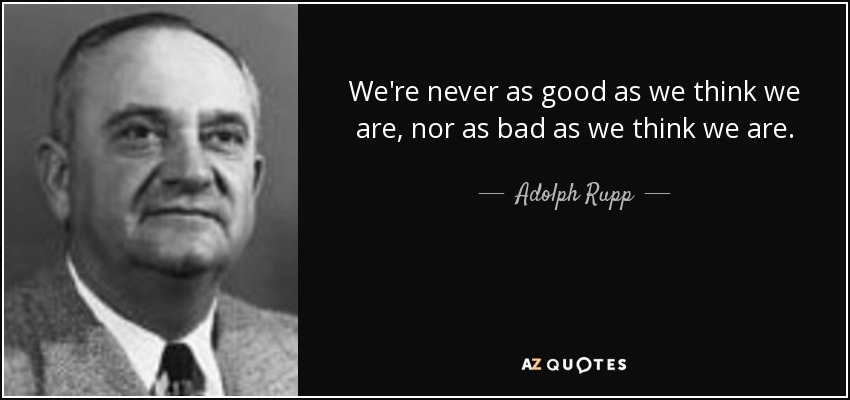 We're never as good as we think we are, nor as bad as we think we are. - Adolph Rupp