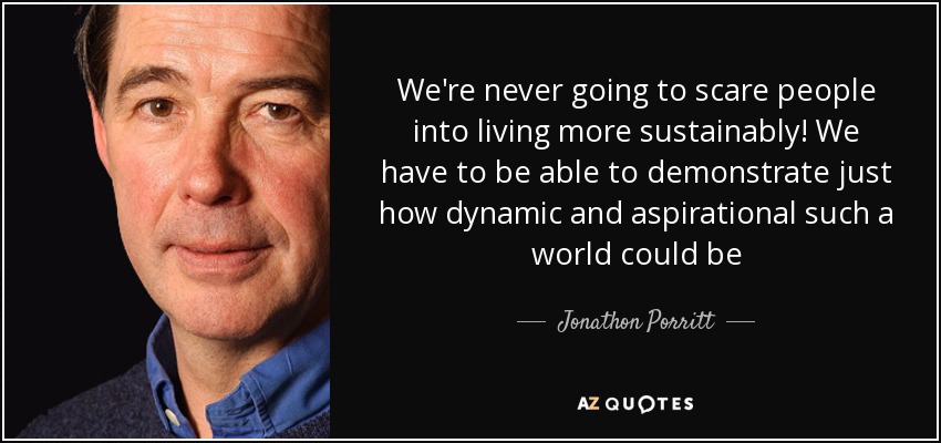 We're never going to scare people into living more sustainably! We have to be able to demonstrate just how dynamic and aspirational such a world could be - Jonathon Porritt