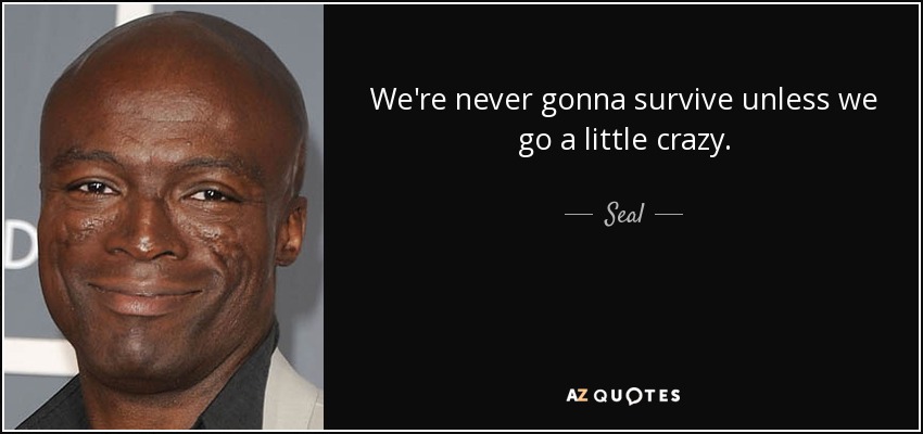 We're never gonna survive unless we go a little crazy. - Seal