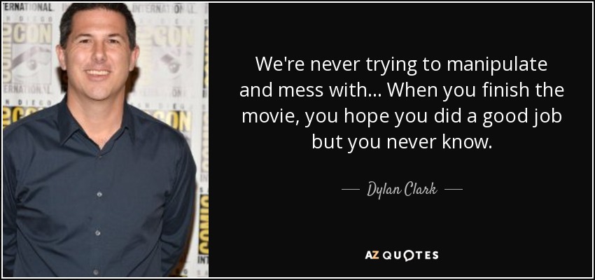 We're never trying to manipulate and mess with... When you finish the movie, you hope you did a good job but you never know. - Dylan Clark