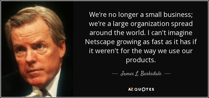 We're no longer a small business; we're a large organization spread around the world. I can't imagine Netscape growing as fast as it has if it weren't for the way we use our products. - James L. Barksdale