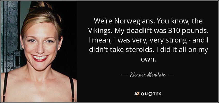 We're Norwegians. You know, the Vikings. My deadlift was 310 pounds. I mean, I was very, very strong - and I didn't take steroids. I did it all on my own. - Eleanor Mondale