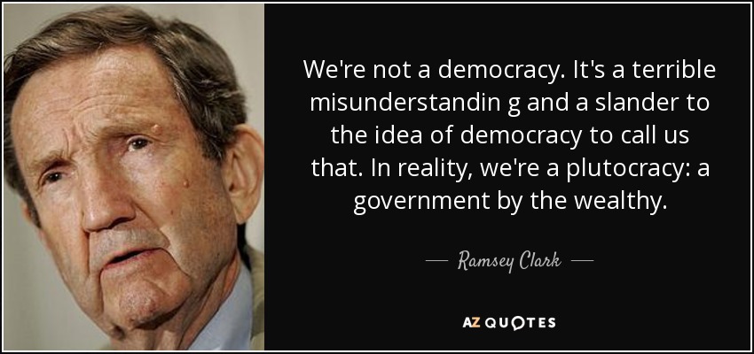 We're not a democracy. It's a terrible misunderstandin g and a slander to the idea of democracy to call us that. In reality, we're a plutocracy: a government by the wealthy. - Ramsey Clark