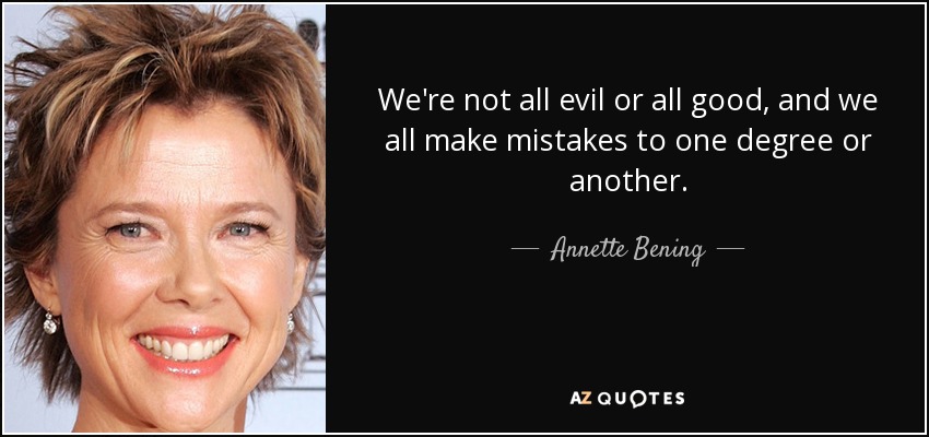 We're not all evil or all good, and we all make mistakes to one degree or another. - Annette Bening