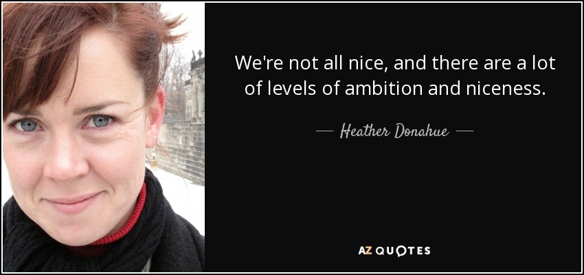 We're not all nice, and there are a lot of levels of ambition and niceness. - Heather Donahue