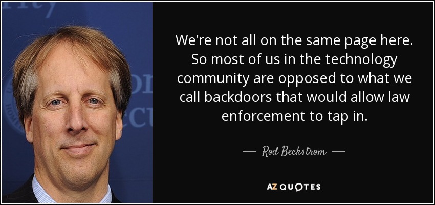 We're not all on the same page here. So most of us in the technology community are opposed to what we call backdoors that would allow law enforcement to tap in. - Rod Beckstrom