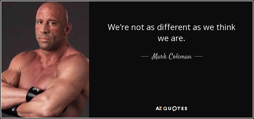 We're not as different as we think we are. - Mark Coleman