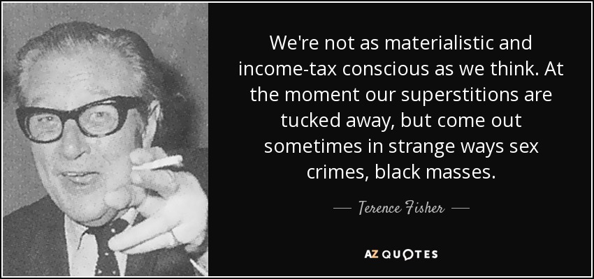 We're not as materialistic and income-tax conscious as we think. At the moment our superstitions are tucked away, but come out sometimes in strange ways sex crimes, black masses. - Terence Fisher