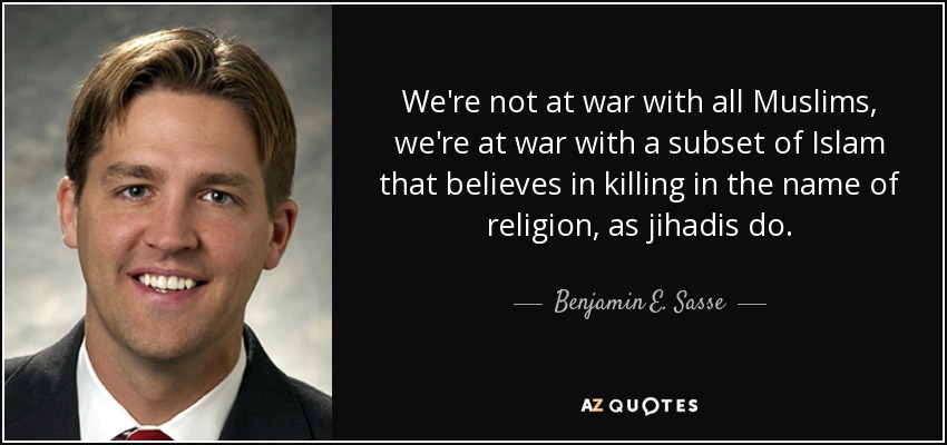 We're not at war with all Muslims, we're at war with a subset of Islam that believes in killing in the name of religion, as jihadis do. - Benjamin E. Sasse