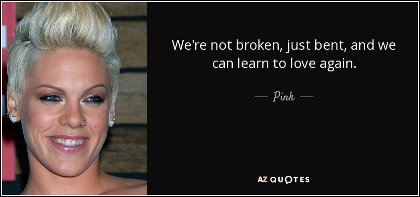 We're not broken, just bent, and we can learn to love again. - Pink
