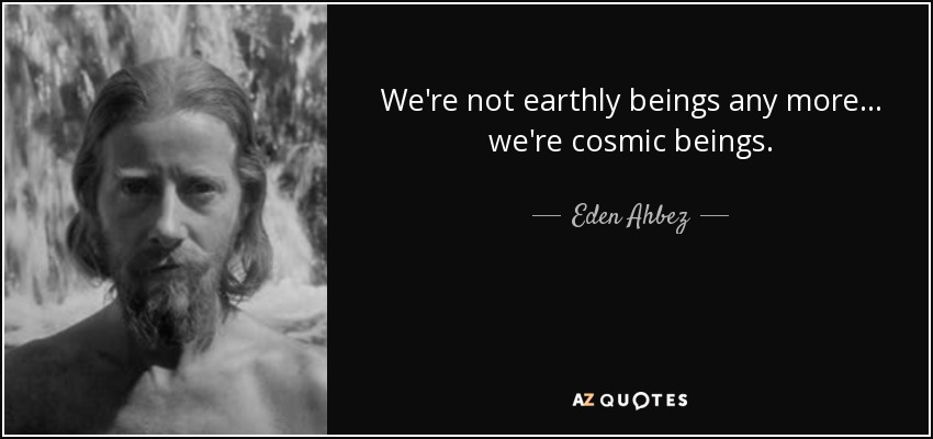 We're not earthly beings any more… we're cosmic beings. - Eden Ahbez