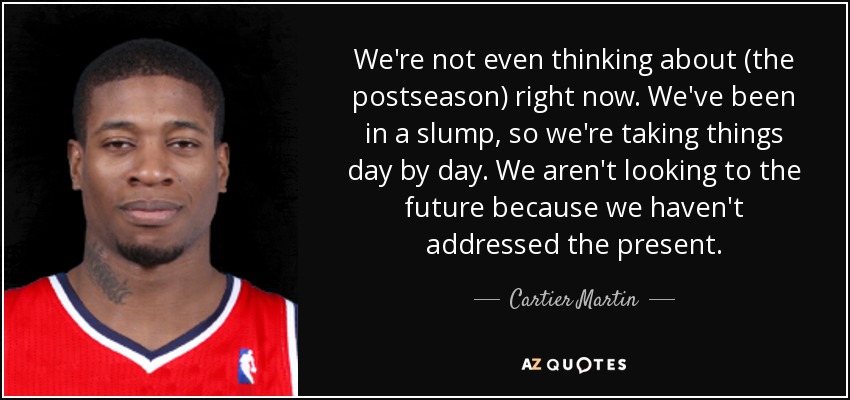 We're not even thinking about (the postseason) right now. We've been in a slump, so we're taking things day by day. We aren't looking to the future because we haven't addressed the present. - Cartier Martin