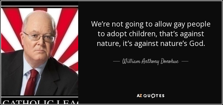 We’re not going to allow gay people to adopt children, that’s against nature, it’s against nature’s God. - William Anthony Donohue