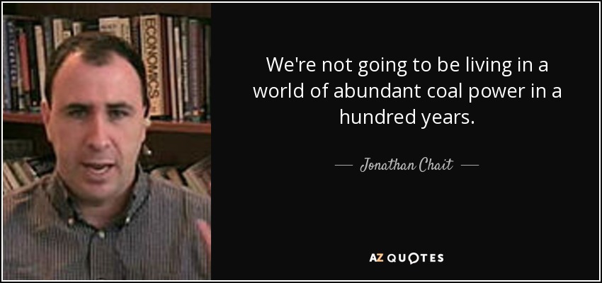 We're not going to be living in a world of abundant coal power in a hundred years. - Jonathan Chait