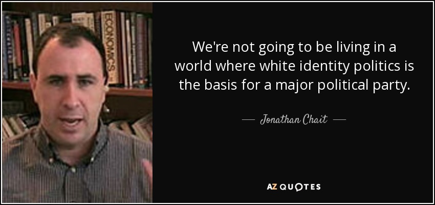 We're not going to be living in a world where white identity politics is the basis for a major political party. - Jonathan Chait