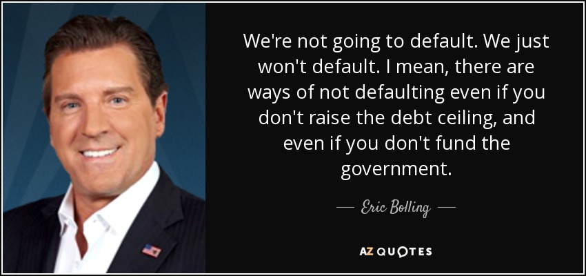 We're not going to default. We just won't default. I mean, there are ways of not defaulting even if you don't raise the debt ceiling, and even if you don't fund the government. - Eric Bolling