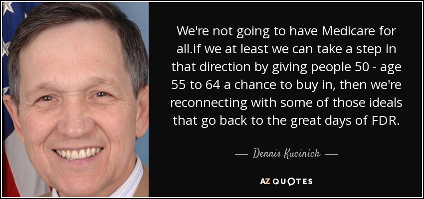 We're not going to have Medicare for all.if we at least we can take a step in that direction by giving people 50 - age 55 to 64 a chance to buy in, then we're reconnecting with some of those ideals that go back to the great days of FDR. - Dennis Kucinich