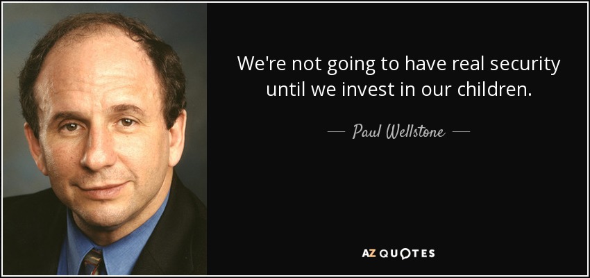 We're not going to have real security until we invest in our children. - Paul Wellstone