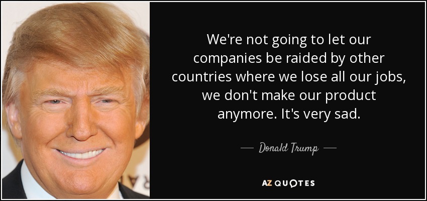 We're not going to let our companies be raided by other countries where we lose all our jobs, we don't make our product anymore. It's very sad. - Donald Trump