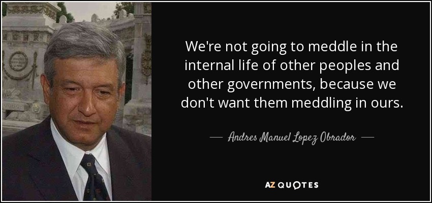 We're not going to meddle in the internal life of other peoples and other governments, because we don't want them meddling in ours. - Andres Manuel Lopez Obrador