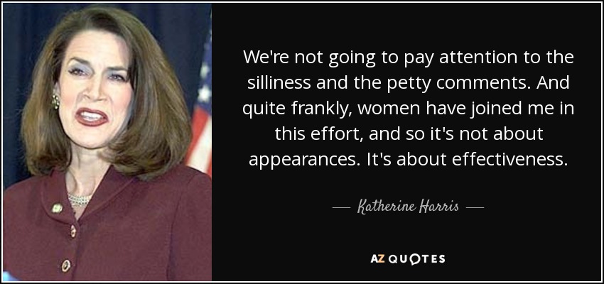 We're not going to pay attention to the silliness and the petty comments. And quite frankly, women have joined me in this effort, and so it's not about appearances. It's about effectiveness. - Katherine Harris
