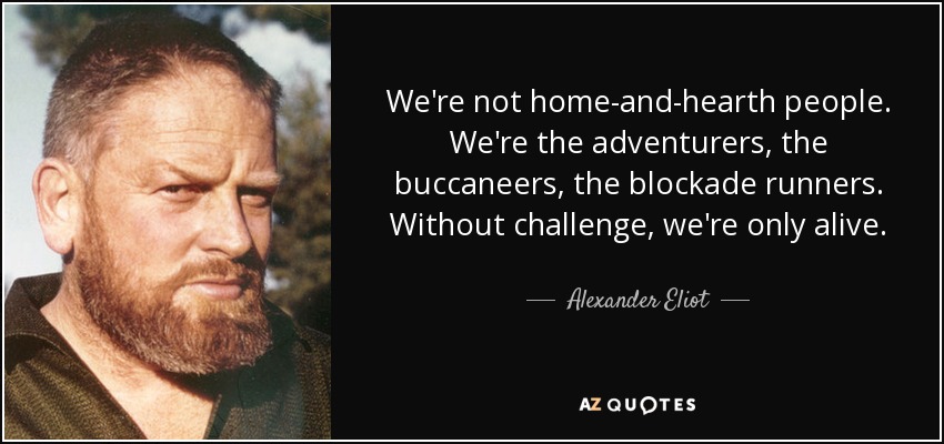 We're not home-and-hearth people. We're the adventurers, the buccaneers, the blockade runners. Without challenge, we're only alive. - Alexander Eliot