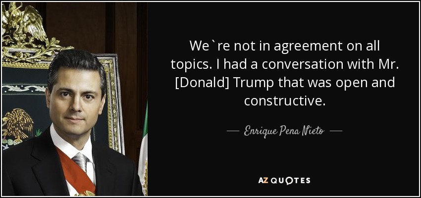 We`re not in agreement on all topics. I had a conversation with Mr. [Donald] Trump that was open and constructive. - Enrique Pena Nieto